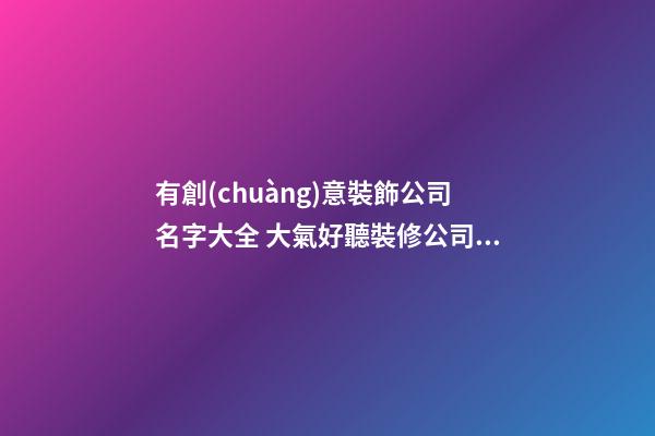 有創(chuàng)意裝飾公司名字大全 大氣好聽裝修公司名稱-名學(xué)網(wǎng)-第1張-公司起名-玄機(jī)派